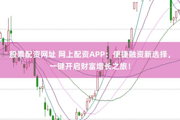 股票配资网址 网上配资APP：便捷融资新选择，一键开启财富增长之旅！