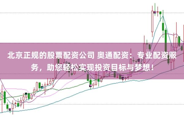 北京正规的股票配资公司 奥通配资：专业配资服务，助您轻松实现投资目标与梦想！