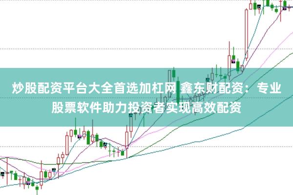 炒股配资平台大全首选加杠网 鑫东财配资：专业股票软件助力投资者实现高效配资
