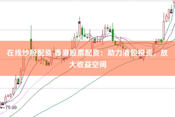 在线炒股配资 香港股票配资：助力港股投资，放大收益空间