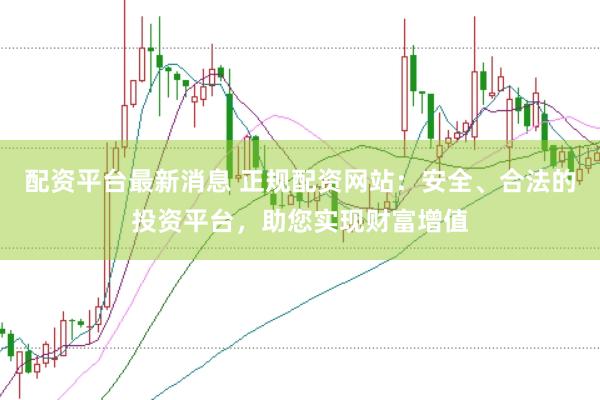 配资平台最新消息 正规配资网站：安全、合法的投资平台，助您实现财富增值