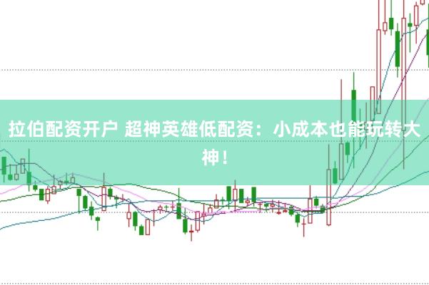 拉伯配资开户 超神英雄低配资：小成本也能玩转大神！