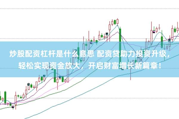 炒股配资杠杆是什么意思 配资贷助力投资升级，轻松实现资金放大，开启财富增长新篇章！