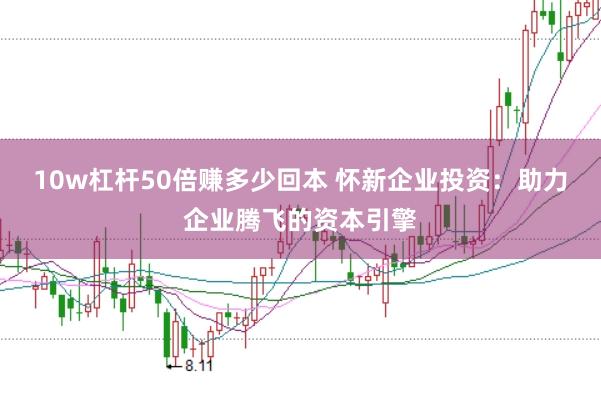 10w杠杆50倍赚多少回本 怀新企业投资：助力企业腾飞的资本引擎