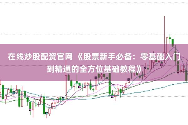 在线炒股配资官网 《股票新手必备：零基础入门到精通的全方位基础教程》