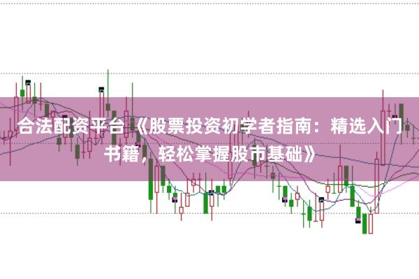 合法配资平台 《股票投资初学者指南：精选入门书籍，轻松掌握股市基础》