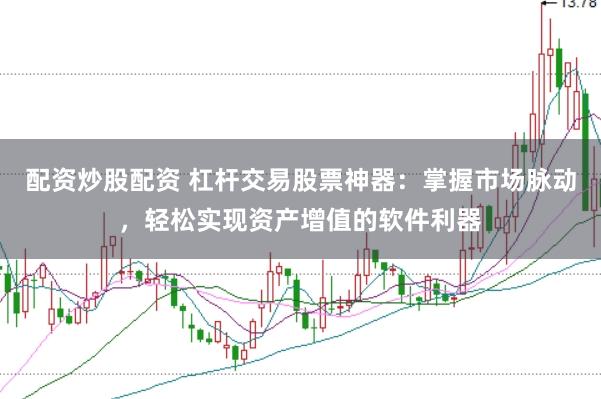 配资炒股配资 杠杆交易股票神器：掌握市场脉动，轻松实现资产增值的软件利器
