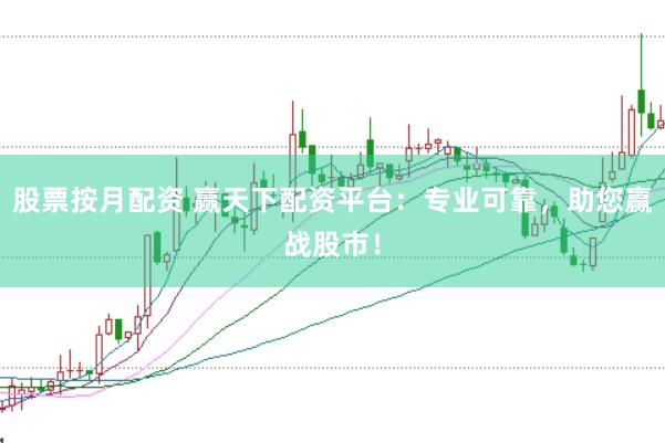 股票按月配资 赢天下配资平台：专业可靠，助您赢战股市！