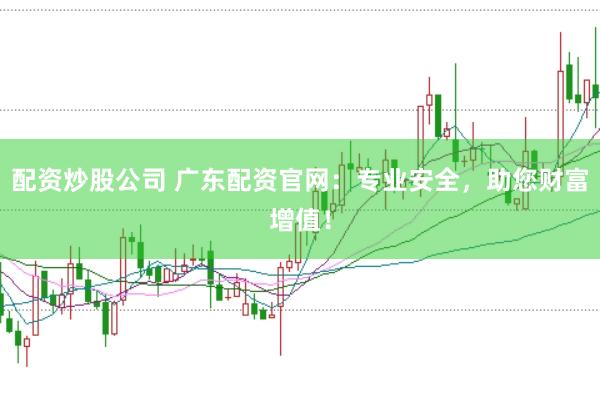 配资炒股公司 广东配资官网：专业安全，助您财富增值！