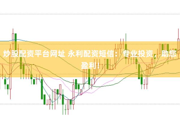 炒股配资平台网址 永利配资短信：专业投资，助您盈利！