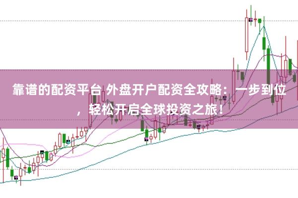 靠谱的配资平台 外盘开户配资全攻略：一步到位，轻松开启全球投资之旅！
