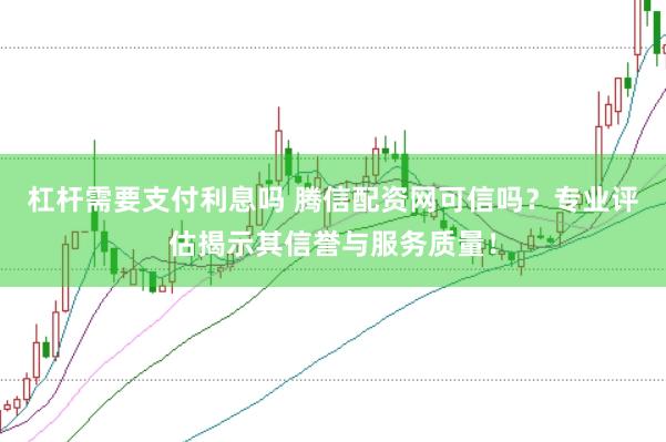 杠杆需要支付利息吗 腾信配资网可信吗？专业评估揭示其信誉与服务质量！