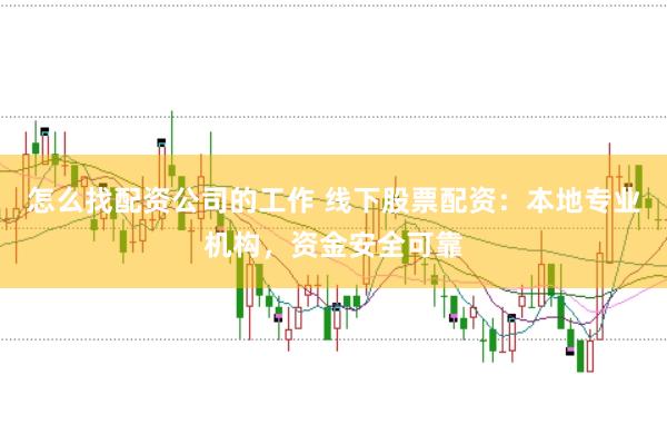 怎么找配资公司的工作 线下股票配资：本地专业机构，资金安全可靠