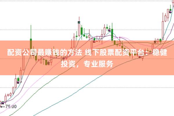 配资公司最赚钱的方法 线下股票配资平台：稳健投资，专业服务