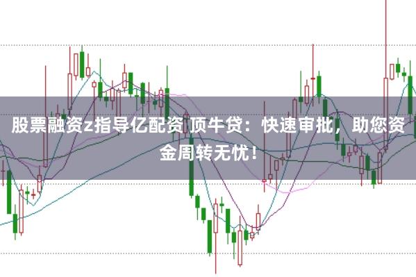 股票融资z指导亿配资 顶牛贷：快速审批，助您资金周转无忧！