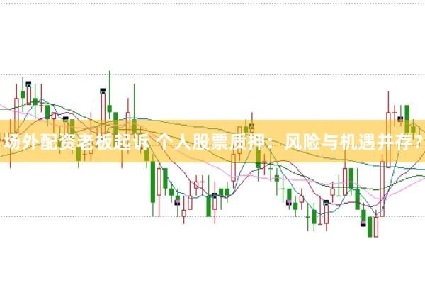 场外配资老板起诉 个人股票质押：风险与机遇并存？