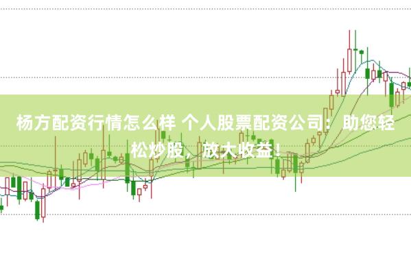 杨方配资行情怎么样 个人股票配资公司：助您轻松炒股，放大收益！