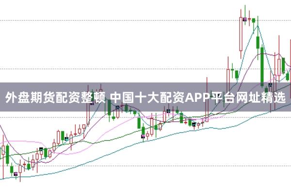 外盘期货配资整顿 中国十大配资APP平台网址精选