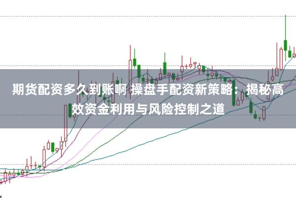 期货配资多久到账啊 操盘手配资新策略：揭秘高效资金利用与风险控制之道