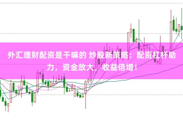 外汇理财配资是干嘛的 炒股新策略：配资杠杆助力，资金放大，收益倍增！