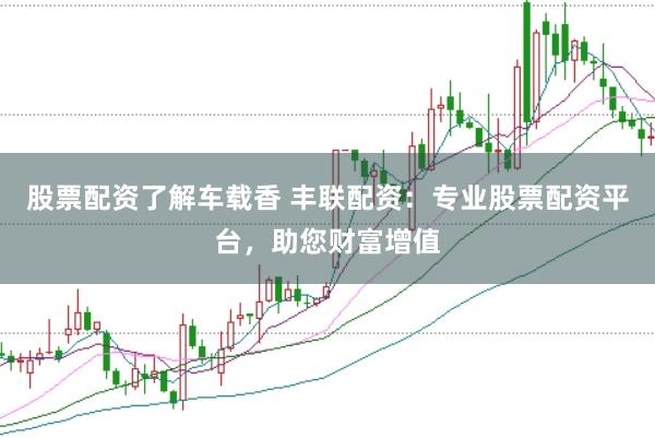 股票配资了解车载香 丰联配资：专业股票配资平台，助您财富增值