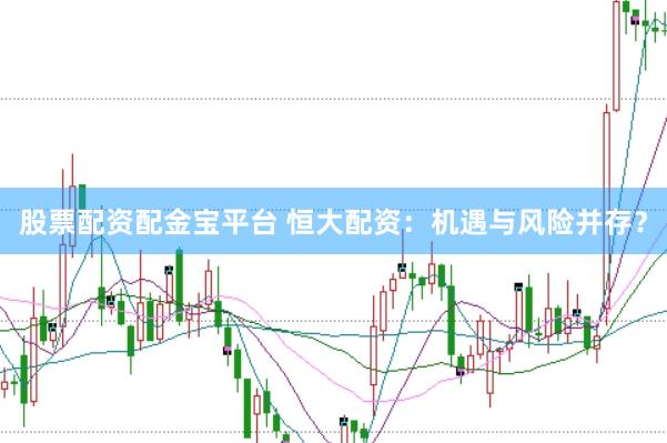 股票配资配金宝平台 恒大配资：机遇与风险并存？