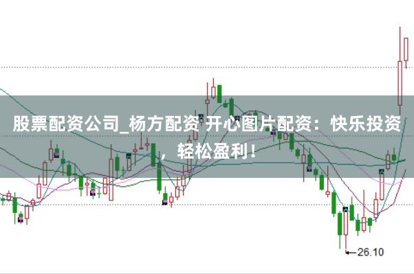 股票配资公司_杨方配资 开心图片配资：快乐投资，轻松盈利！