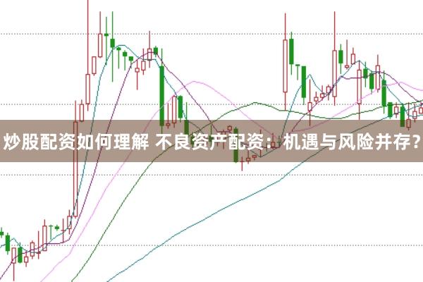 炒股配资如何理解 不良资产配资：机遇与风险并存？