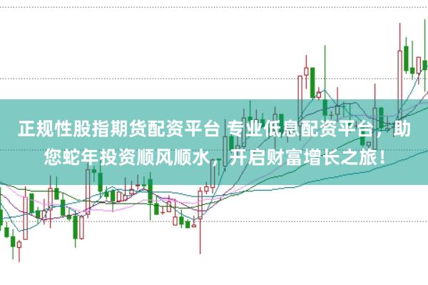 正规性股指期货配资平台 专业低息配资平台，助您蛇年投资顺风顺水，开启财富增长之旅！
