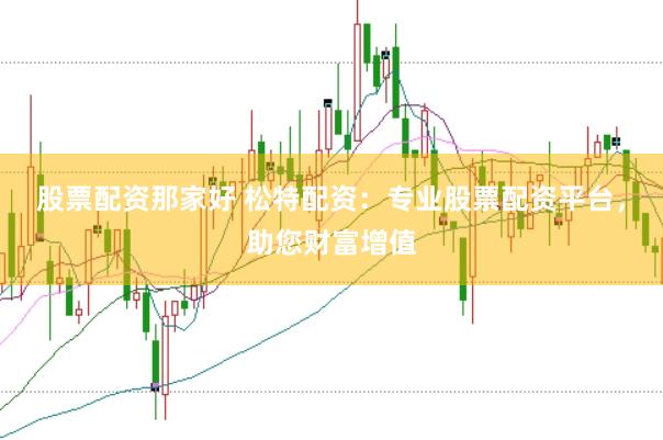股票配资那家好 松特配资：专业股票配资平台，助您财富增值