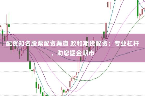 配资知名股票配资渠道 政和期货配资：专业杠杆，助您掘金期市