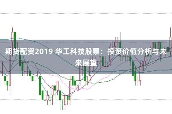 期货配资2019 华工科技股票：投资价值分析与未来展望