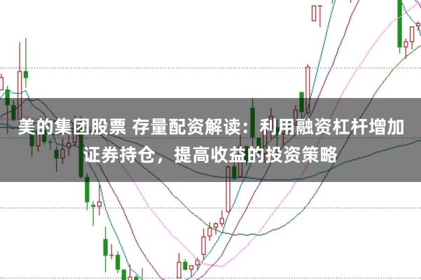 美的集团股票 存量配资解读：利用融资杠杆增加证券持仓，提高收益的投资策略