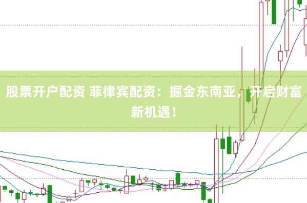 股票开户配资 菲律宾配资：掘金东南亚，开启财富新机遇！