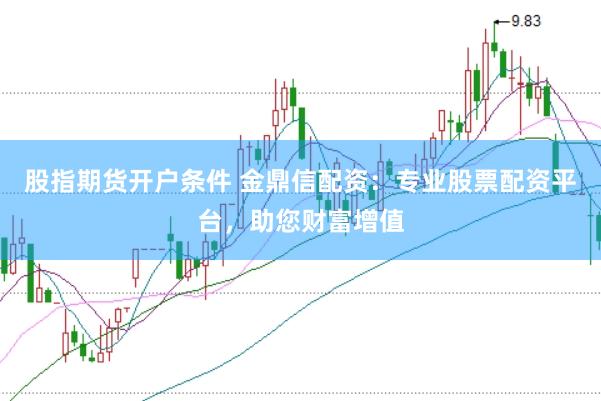 股指期货开户条件 金鼎信配资：专业股票配资平台，助您财富增值