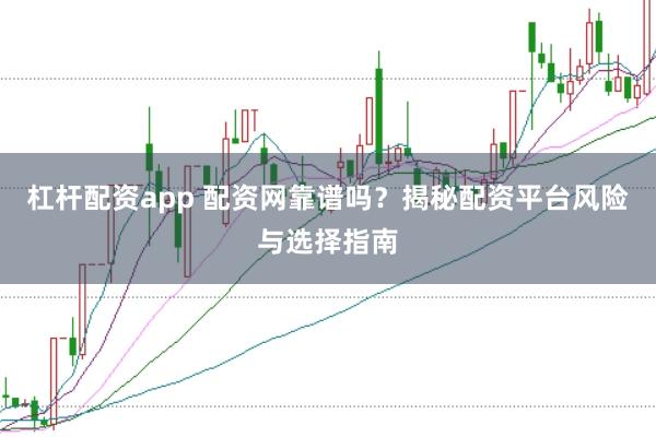 杠杆配资app 配资网靠谱吗？揭秘配资平台风险与选择指南