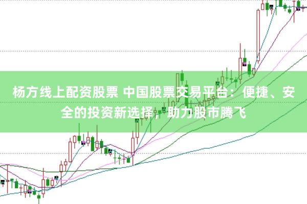 杨方线上配资股票 中国股票交易平台：便捷、安全的投资新选择，助力股市腾飞