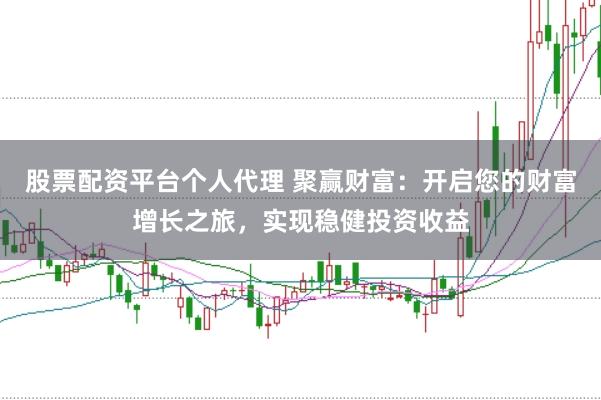 股票配资平台个人代理 聚赢财富：开启您的财富增长之旅，实现稳健投资收益