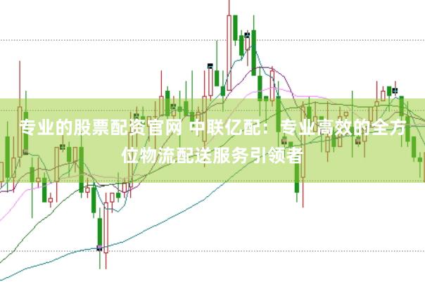 专业的股票配资官网 中联亿配：专业高效的全方位物流配送服务引领者