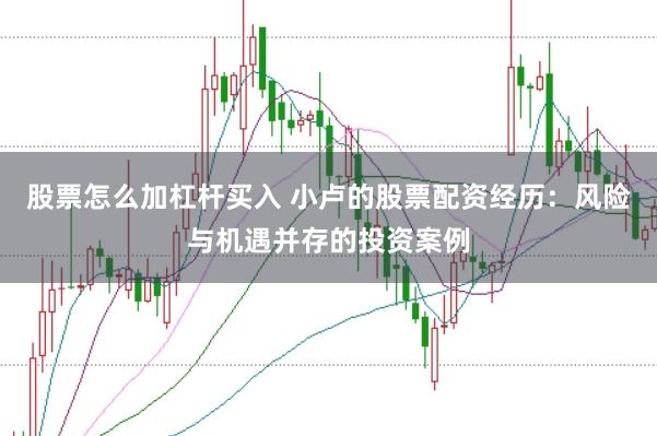 股票怎么加杠杆买入 小卢的股票配资经历：风险与机遇并存的投资案例