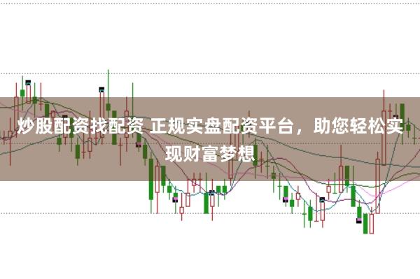 炒股配资找配资 正规实盘配资平台，助您轻松实现财富梦想