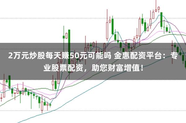 2万元炒股每天赚50元可能吗 金惠配资平台：专业股票配资，助您财富增值！
