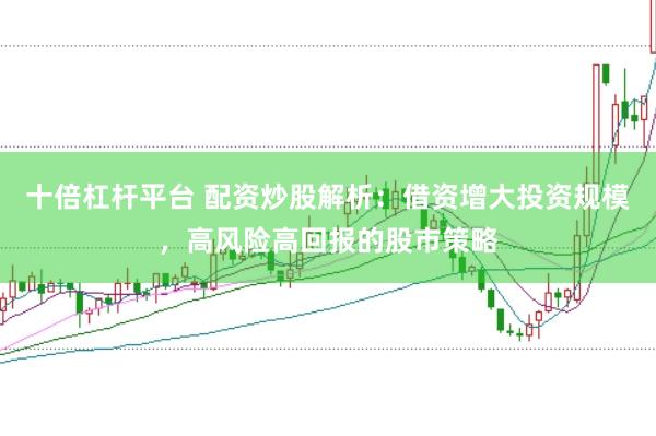 十倍杠杆平台 配资炒股解析：借资增大投资规模，高风险高回报的股市策略