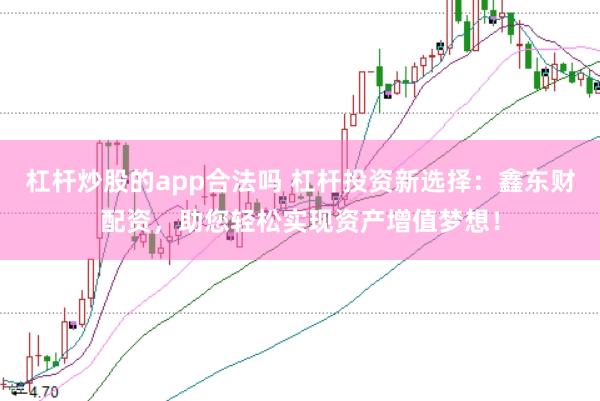 杠杆炒股的app合法吗 杠杆投资新选择：鑫东财配资，助您轻松实现资产增值梦想！