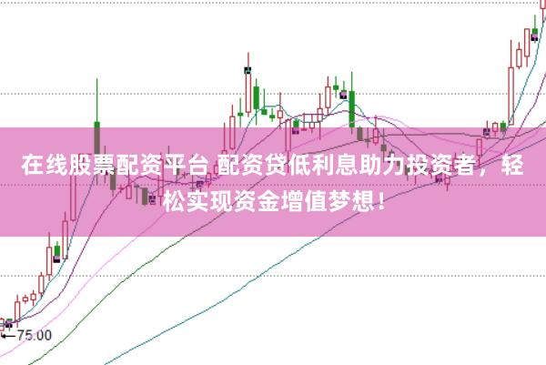 在线股票配资平台 配资贷低利息助力投资者，轻松实现资金增值梦想！