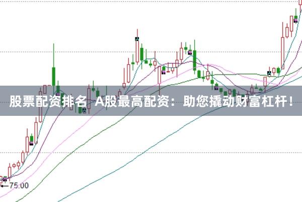 股票配资排名  A股最高配资：助您撬动财富杠杆！