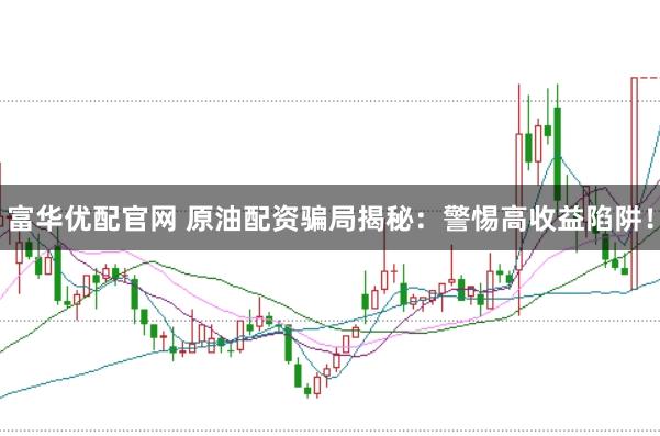 富华优配官网 原油配资骗局揭秘：警惕高收益陷阱！