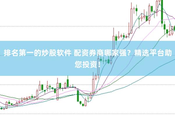 排名第一的炒股软件 配资券商哪家强？精选平台助您投资！