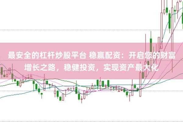最安全的杠杆炒股平台 稳赢配资：开启您的财富增长之路，稳健投资，实现资产最大化