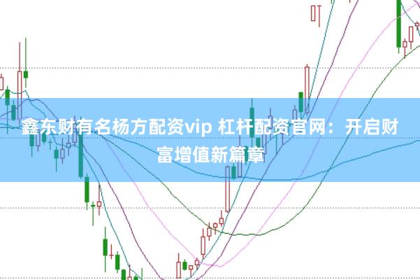 鑫东财有名杨方配资vip 杠杆配资官网：开启财富增值新篇章